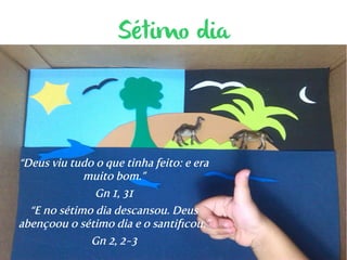 Sétimo dia 
“Deus viu tudo o que tinha feito: e era 
muito bom.” 
Gn 1, 31 
“E no sétimo dia descansou. Deus 
abençoou o sétimo dia e o santificou.” 
Gn 2, 2-3 
 