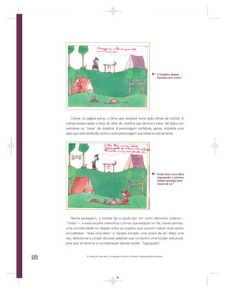 “ e Fozeﬁna estava
                                                                                            ﬁcando com rraiva.”




         Cria-se, na página acima, o clima que resultará numa ação clímax da história. A
     criança soube captar a força do olhar de Joseﬁna que domina a cena, daí optou por
     centrar-se na “rraiva” de Joseﬁna. A personagem confabula, pensa, arquiteta uma
     ação que será desferida contra a outra personagem que observa calmamente.




                                                                                          “ imtão teve uma ideia
                                                                                            logoquado a catarina
                                                                                            estava tomado uma
                                                                                            xícara de xá.”




        Nessa passagem, a criança faz a opção por um outro elemento coesivo –
     “imtão” –, e essa escolha intensiﬁca o clímax que está por vir. Há, nesse período,
     uma complexidade na relação entre as orações que querem indicar duas ações
     simultâneas: “teve uma ideia” e “estava tomado uma xícara de xá” Mais uma
                                                                            .
     vez, destaca-se a junção de duas palavras que cumprem uma função estrutural,
     para que se alcance a concatenação dessas ações: “logoquado”     .



82                 A criança de seis anos, a Linguagem Escrita e o Ensino Fundamental de nove anos




                                                  82
 