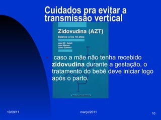 Cuidados pra evitar a transmissão vertical caso a mãe não tenha recebido  zidovudina  durante a gestação, o tratamento do bebê deve iniciar logo após o parto. 