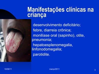 Manifestações clínicas na criança desenvolvimento deficitário; febre, diarreia crônica; monilíase oral (sapinho), otite, pneumonia; hepatoesplenomegalia, linfonodomegalia; parotidite. 