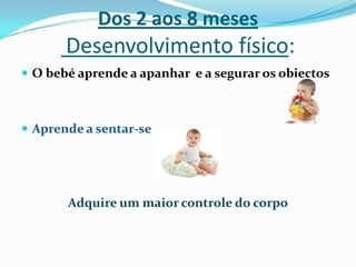 Dos 2 aos 8 meses
Desenvolvimento físico:
 O bebé aprende a apanhar e a segurar os objectos
 Aprende a sentar-se
Adquire um maior controle do corpo
 