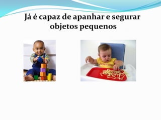 Já é capaz de apanhar e segurar
objetos pequenos
 