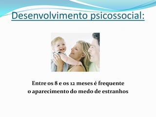 Desenvolvimento psicossocial:
Entre os 8 e os 12 meses é frequente
o aparecimento do medo de estranhos
 