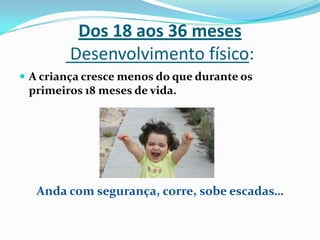 Dos 18 aos 36 meses
Desenvolvimento físico:
 A criança cresce menos do que durante os
primeiros 18 meses de vida.
Anda com segurança, corre, sobe escadas…
 