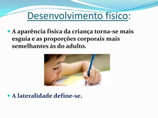 Desenvolvimento físico:
 A aparência física da criança torna-se mais
esguia e as proporções corporais mais
semelhantes às do adulto.
 A lateralidade define-se.
 
