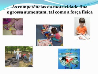 As competências da motricidade fina
e grossa aumentam, tal como a força física
 