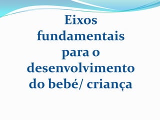 Eixos
fundamentais
para o
desenvolvimento
do bebé/ criança
 