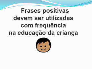 Frases positivas
devem ser utilizadas
com frequência
na educação da criança
 