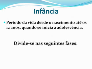 Infância
 Período da vida desde o nascimento até os
12 anos, quando se inicia a adolescência.
Divide-se nas seguintes fases:
 