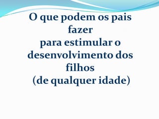 O que podem os pais
fazer
para estimular o
desenvolvimento dos
filhos
(de qualquer idade)
 
