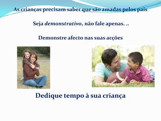 As crianças precisam saber que são amadas pelos pais
Seja demonstrativo, não fale apenas. ..
Demonstre afecto nas suas acções
Dedique tempo à sua criança
 