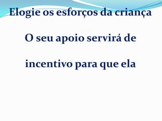 Elogie os esforços da criança
O seu apoio servirá de
incentivo para que ela
 