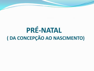 PRÉ-NATAL
( DA CONCEPÇÃO AO NASCIMENTO)
 