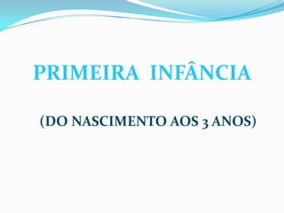 PRIMEIRA INFÂNCIA
(DO NASCIMENTO AOS 3 ANOS)
 