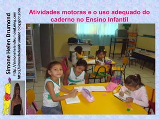 Simone Helen Drumond
  http://simonehelendrumond.ning.com
http://simonehelendrumond.blogspot.com
                                     caderno no Ensino Infantil
                              Atividades motoras e o uso adequado do
 