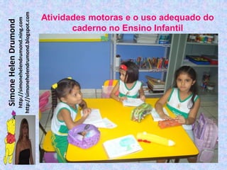 Simone Helen Drumond
  http://simonehelendrumond.ning.com
http://simonehelendrumond.blogspot.com
                                     caderno no Ensino Infantil
                              Atividades motoras e o uso adequado do
 
