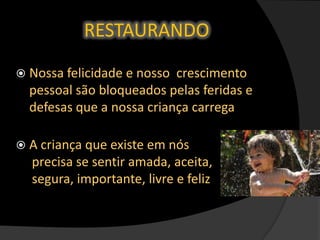  Nossa felicidade e nosso crescimento
pessoal são bloqueados pelas feridas e
defesas que a nossa criança carrega
 A criança que existe em nós
precisa se sentir amada, aceita,
segura, importante, livre e feliz
RESTAURANDO
 