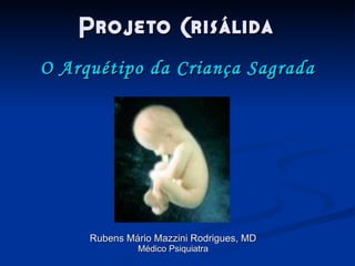 Projeto Crisálida Rubens Mário Mazzini Rodrigues, MD Médico Psiquiatra O Arquétipo da Criança Sagrada 