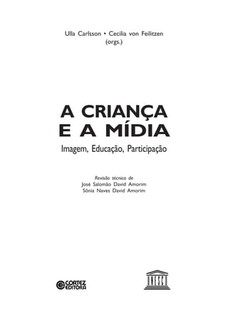 A CRIANÇA
E A MÍDIA
Imagem, Educação, Participação
Ulla Carlsson • Cecilia von Feilitzen
(orgs.)
Revisão técnica de
José Salomão David Amorim
Sônia Naves David Amorim
 