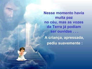 Nesse momento havia  muita paz  no céu, mas as vozes  da Terra já podiam  ser ouvidas . . . A criança, apressada,  pediu suavemente : 
