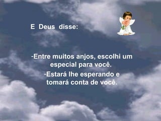 E  Deus  disse: Entre muitos anjos, escolhi um especial para você.  Estará lhe esperando e tomará conta de você. 