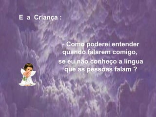 E  a  Criança : Como poderei entender quando falarem comigo,  se eu não conheço a língua que as pessoas falam ? 