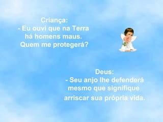 Criança: - Eu ouvi que na Terra  há homens maus.  Quem me protegerá? Deus: - Seu anjo lhe defenderá mesmo que signifique  arriscar sua própria vida. 