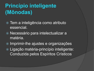 Princípio inteligente
(Mônodas)
 Tem a inteligência como atributo
  essencial.
 Necessário para intelectualizar a
  matéria.
 Imprimir-lhe ajustes e organizações
 Ligação matéria-princípio inteligente:
  Conduzida pelos Espíritos Crísticos
 