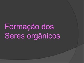 Formação dos
Seres orgânicos
 