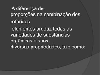 A diferença de
proporções na combinação dos
referidos
 elementos produz todas as
variedades de substâncias
orgânicas e suas
diversas propriedades, tais como:
 