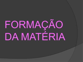 FORMAÇÃO
DA MATÉRIA
 