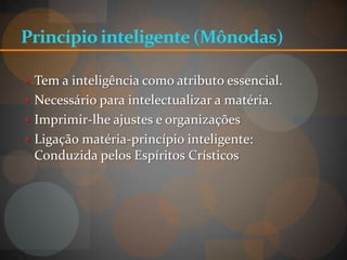 Princípio inteligente (Mônodas)

 Tem a inteligência como atributo essencial.
 Necessário para intelectualizar a matéria.
 Imprimir-lhe ajustes e organizações
 Ligação matéria-princípio inteligente:
 Conduzida pelos Espíritos Crísticos
 