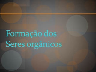 Formação dos
Seres orgânicos
 