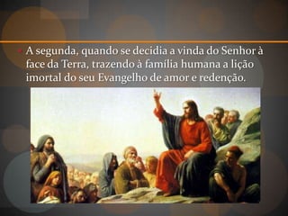  A segunda, quando se decidia a vinda do Senhor à
 face da Terra, trazendo à família humana a lição
 imortal do seu Evangelho de amor e redenção.
 