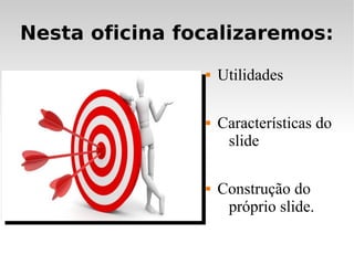 Nesta oficina focalizaremos:
                   Utilidades

                   Características do
                     slide

                   Construção do
                     próprio slide.
 