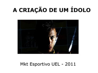A CRIAÇÃO DE UM ÍDOLO




 Mkt Esportivo UEL - 2011
 