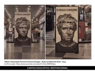 CARTAZ EDUCATIVO / MOTIVACIONAL
Talent / Associação Parceria Contra as Drogas – Ação na Galeria do Rock - 2013
Confira a ação: https://www.youtube.com/watch?v=EzLXMZfW5D4
 
