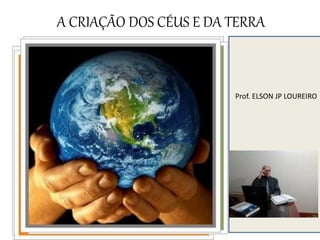 A CRIAÇÃO DOS CÉUS E DA TERRA
Prof. ELSON JP LOUREIRO
 