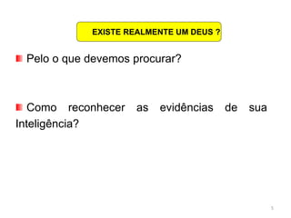 5
Pelo o que devemos procurar?
Como reconhecer as evidências de sua
Inteligência?
EXISTE REALMENTE UM DEUS ?
 