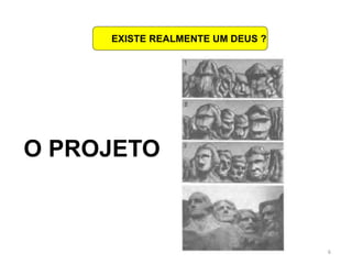 6
EXISTE REALMENTE UM DEUS ?
O PROJETO
 