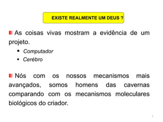 7
As coisas vivas mostram a evidência de um
projeto.
 Computador
 Cerébro
Nós com os nossos mecanismos mais
avançados, somos homens das cavernas
comparando com os mecanismos moleculares
biológicos do criador.
EXISTE REALMENTE UM DEUS ?
 