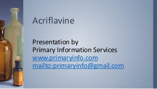 Acriflavine
Presentation by
Primary Information Services
www.primaryinfo.com
mailto:primaryinfo@gmail.com
 