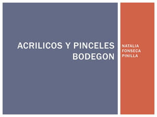 NATALIA
FONSECA
PINILLA
ACRILICOS Y PINCELES
BODEGON
 