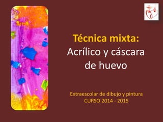Extraescolar de dibujo y pintura
CURSO 2014 - 2015
Técnica mixta:
Acrílico y cáscara
de huevo
 