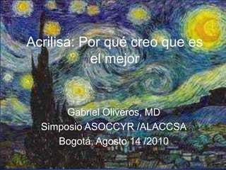 Acrilisa: Por qué creo que es el mejor Gabriel Oliveros, MD Simposio ASOCCYR /ALACCSA Bogotá, Agosto 14 /2010 
