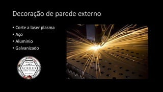 Decoração de parede externo
• Corte a laser plasma
• Aço
• Aluminio
• Galvanizado
 