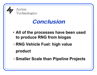 AcrionAcrion
Technologies
Conclusion
• All of the processes have been used
to produce RNG from biogasto produce RNG from biogas
• RNG Vehicle Fuel: high value
product
• Smaller Scale than Pipeline Projects
 