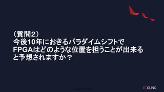 © Copyright 2020 Xilinx
（質問２）
今後10年におきるパラダイムシフトで
FPGAはどのような位置を担うことが出来る
と予想されますか？
 