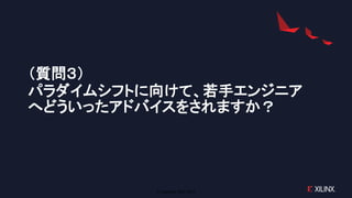 © Copyright 2020 Xilinx
（質問３）
パラダイムシフトに向けて、若手エンジニア
へどういったアドバイスをされますか？
 