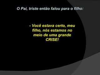 O Pai, triste então falou para o filho: - Você estava certo, meu filho, nós estamos no meio de uma grande CRISE! 